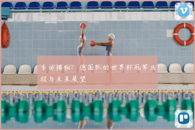 专访揭秘：德国队的世界杯冠军历程与未来展望