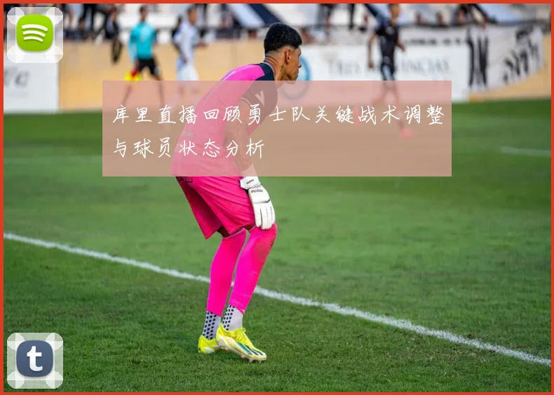 库里直播回顾勇士队关键战术调整与球员状态分析