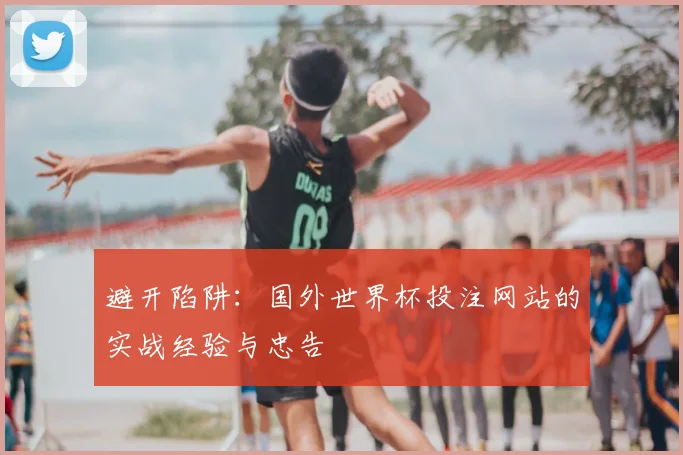 避开陷阱：国外世界杯投注网站的实战经验与忠告