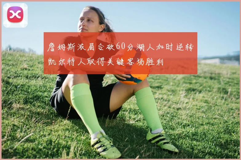 詹姆斯浓眉合砍60分湖人加时逆转凯尔特人取得关键客场胜利