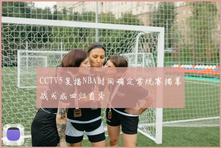 CCTV5复播NBA时间确定常规赛揭幕战或成回归首秀