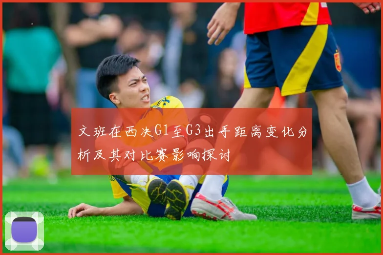 文班在西决G1至G3出手距离变化分析及其对比赛影响探讨