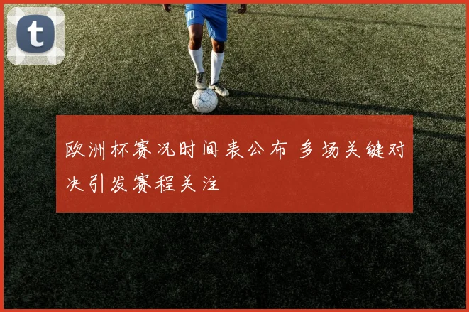 欧洲杯赛况时间表公布 多场关键对决引发赛程关注