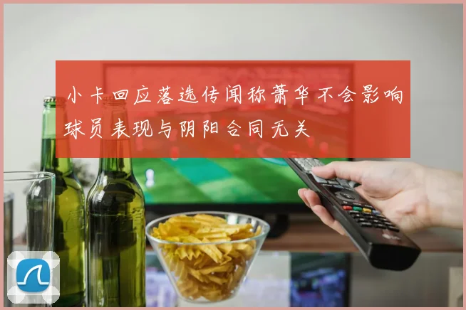小卡回应落选传闻称萧华不会影响球员表现与阴阳合同无关