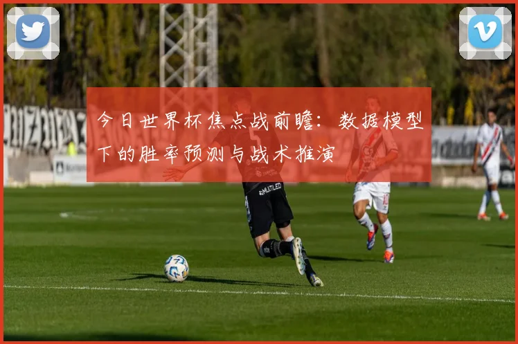 今日世界杯焦点战前瞻：数据模型下的胜率预测与战术推演