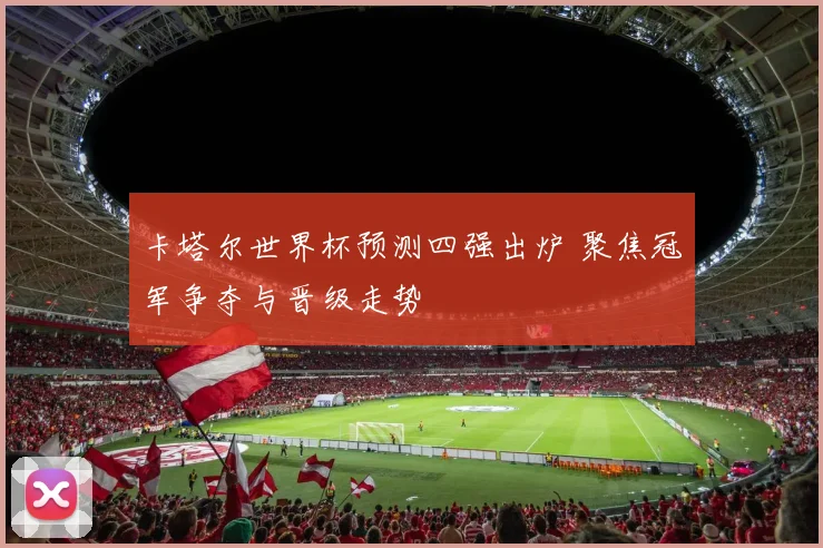 卡塔尔世界杯预测四强出炉 聚焦冠军争夺与晋级走势