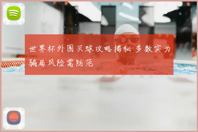 世界杯外围买球攻略揭秘 多数实为骗局风险需防范