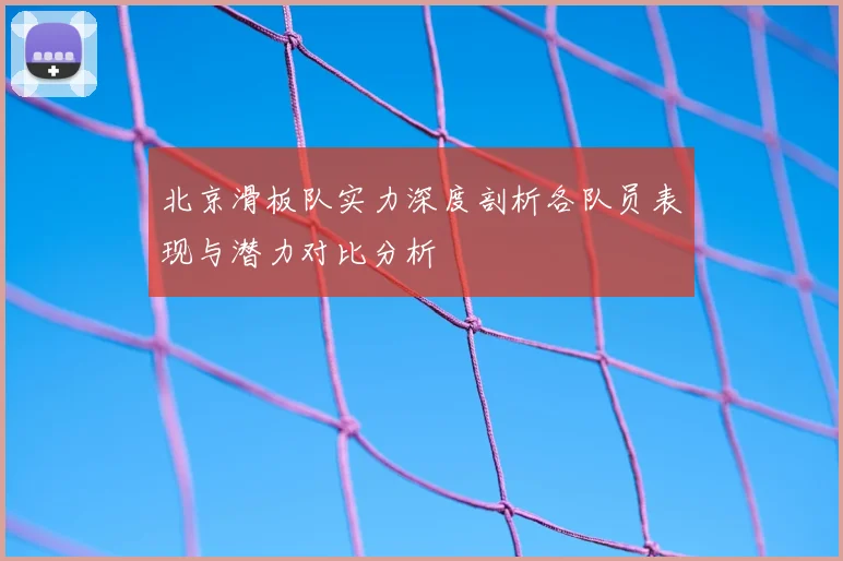 北京滑板队实力深度剖析各队员表现与潜力对比分析