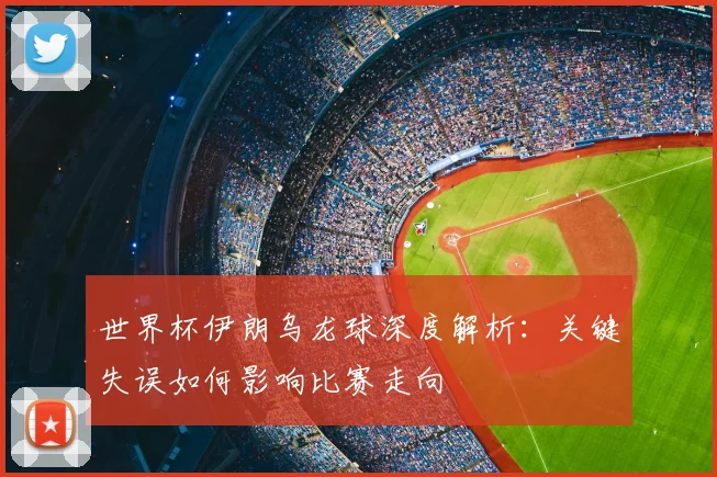 世界杯伊朗乌龙球深度解析：关键失误如何影响比赛走向