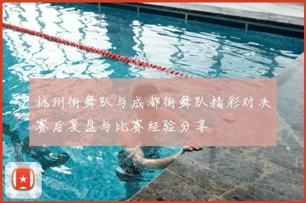 杭州街舞队与成都街舞队精彩对决赛后复盘与比赛经验分享