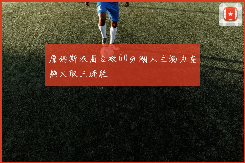 詹姆斯浓眉合砍60分湖人主场力克热火取三连胜
