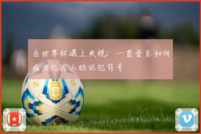 当世界杯遇上央视：一首音乐如何成为亿万人的记忆符号