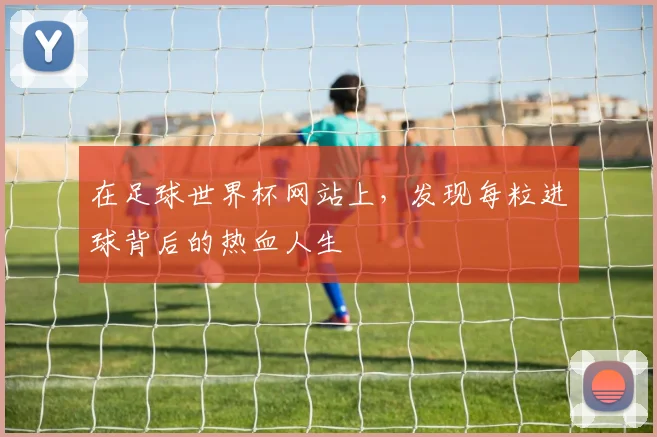 在足球世界杯网站上,发现每粒进球背后的热血人生