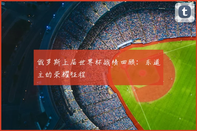 俄罗斯上届世界杯战绩回顾：东道主的荣耀征程