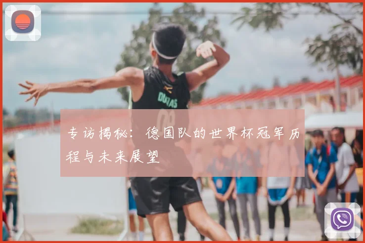 专访揭秘：德国队的世界杯冠军历程与未来展望