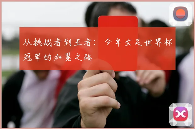 从挑战者到王者：今年女足世界杯冠军的加冕之路