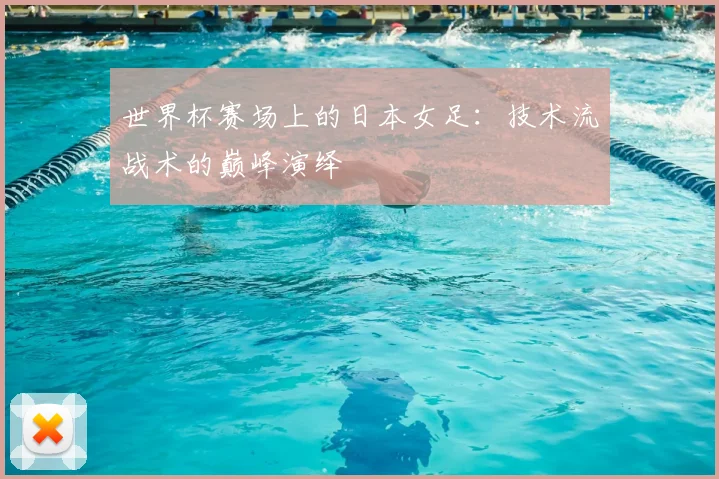 世界杯赛场上的日本女足：技术流战术的巅峰演绎