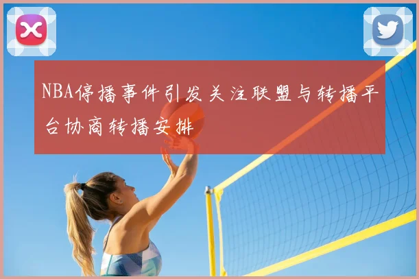 NBA停播事件引发关注联盟与转播平台协商转播安排