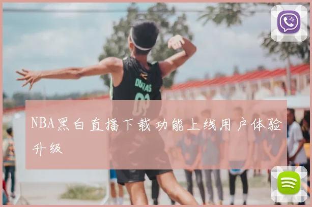 NBA黑白直播下载功能上线用户体验升级