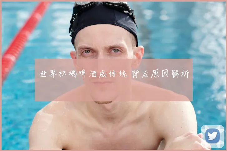 世界杯喝啤酒成传统 背后原因解析