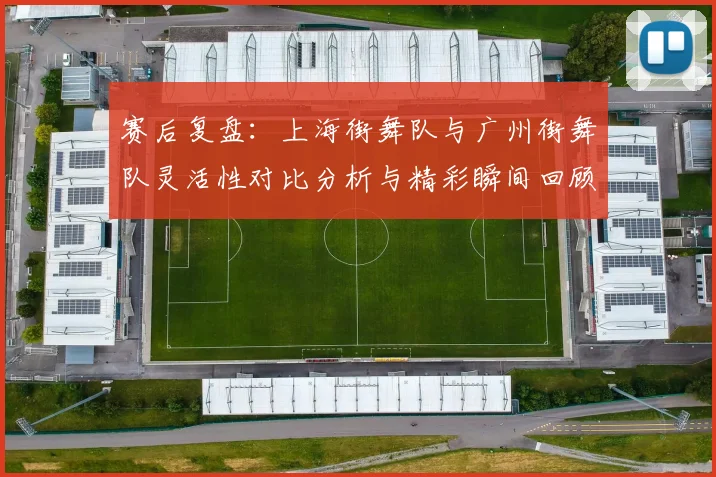 赛后复盘：上海街舞队与广州街舞队灵活性对比分析与精彩瞬间回顾