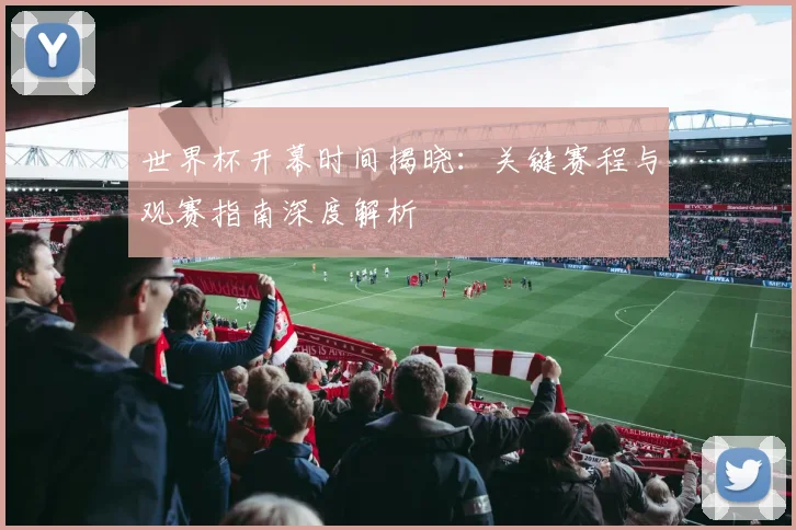 世界杯开幕时间揭晓：关键赛程与观赛指南深度解析
