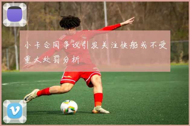 小卡合同争议引发关注快船或不受重大处罚分析