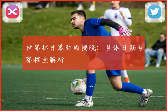 世界杯开幕时间揭晓：具体日期与赛程全解析