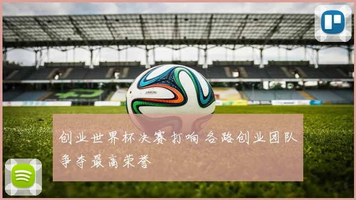 创业世界杯决赛打响 各路创业团队争夺最高荣誉