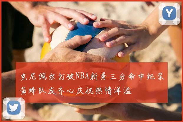 克尼佩尔打破NBA新秀三分命中纪录黄蜂队友齐心庆祝热情洋溢