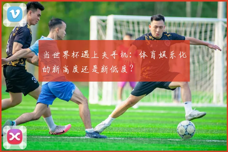 当世界杯遇上夹手机：体育娱乐化的新高度还是新低度？