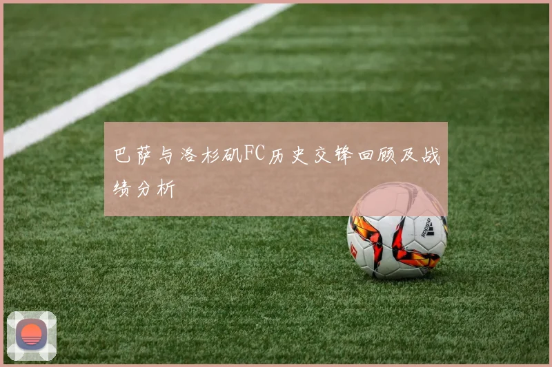 巴萨与洛杉矶FC历史交锋回顾及战绩分析