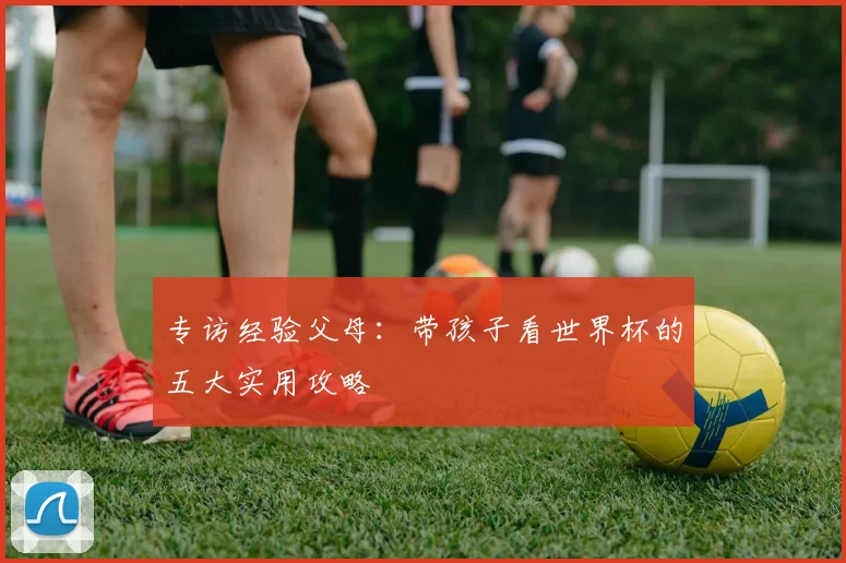 专访经验父母：带孩子看世界杯的五大实用攻略