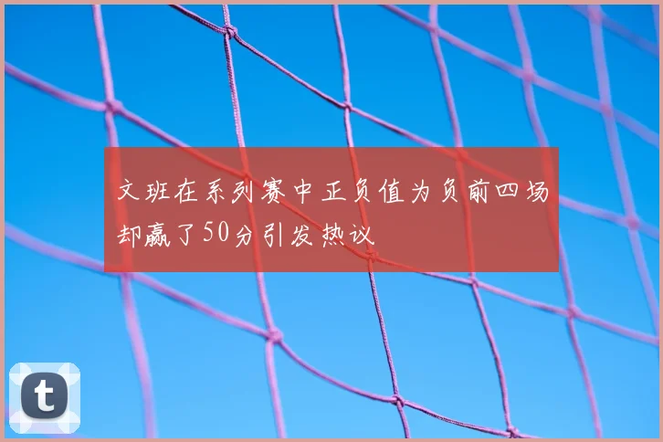 文班在系列赛中正负值为负前四场却赢了50分引发热议