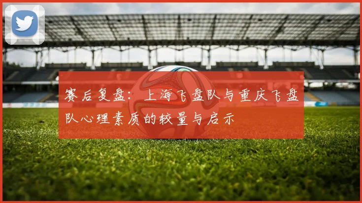 赛后复盘：上海飞盘队与重庆飞盘队心理素质的较量与启示