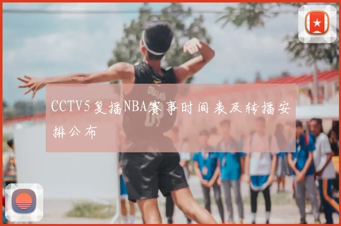 CCTV5复播NBA赛事时间表及转播安排公布