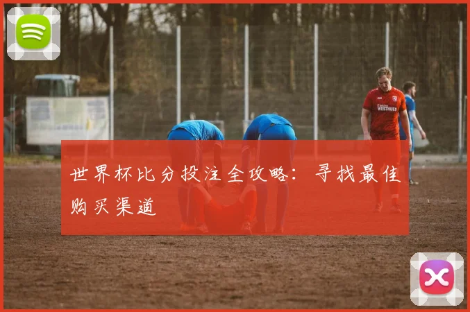 世界杯比分投注全攻略：寻找最佳购买渠道