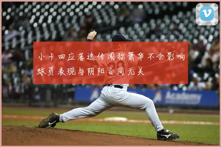 小卡回应落选传闻称萧华不会影响球员表现与阴阳合同无关