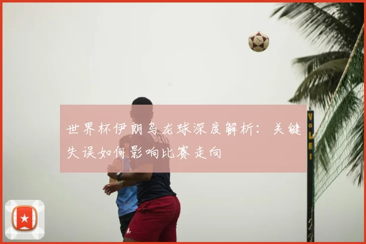 世界杯伊朗乌龙球深度解析：关键失误如何影响比赛走向