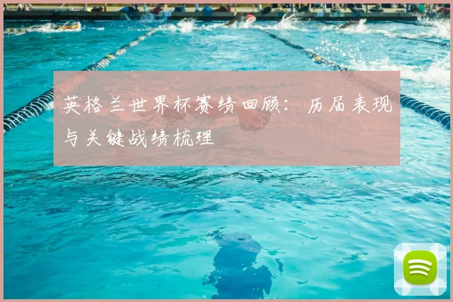 英格兰世界杯赛绩回顾：历届表现与关键战绩梳理