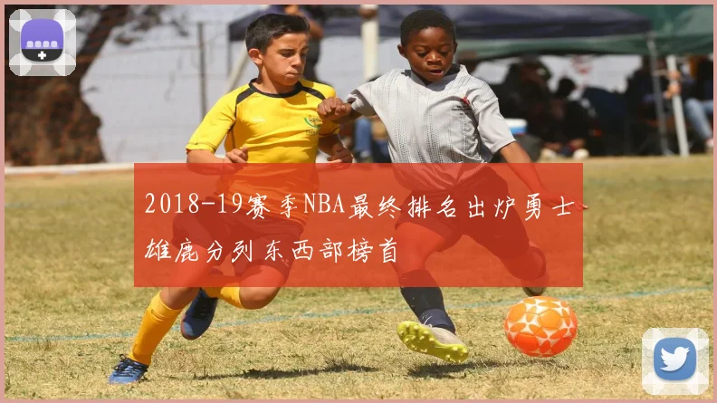 2018-19赛季NBA最终排名出炉勇士雄鹿分列东西部榜首