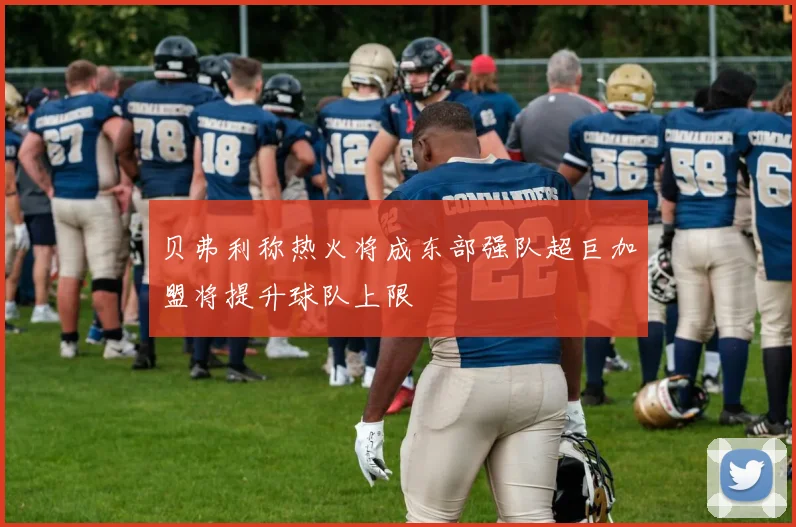 贝弗利称热火将成东部强队超巨加盟将提升球队上限