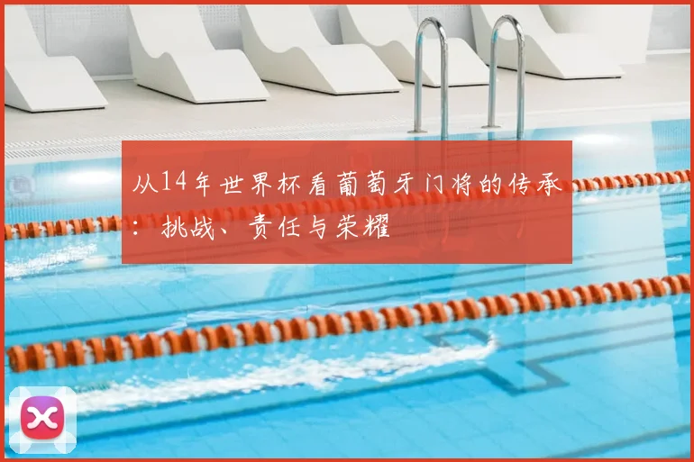 从14年世界杯看葡萄牙门将的传承：挑战、责任与荣耀