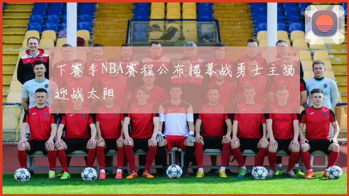 下赛季NBA赛程公布揭幕战勇士主场迎战太阳