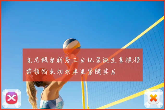 克尼佩尔新秀三分纪录诞生基根穆雷领衔米切尔库里紧随其后