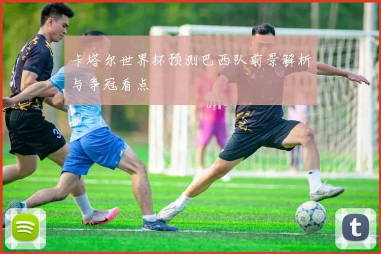 卡塔尔世界杯预测巴西队前景解析与争冠看点