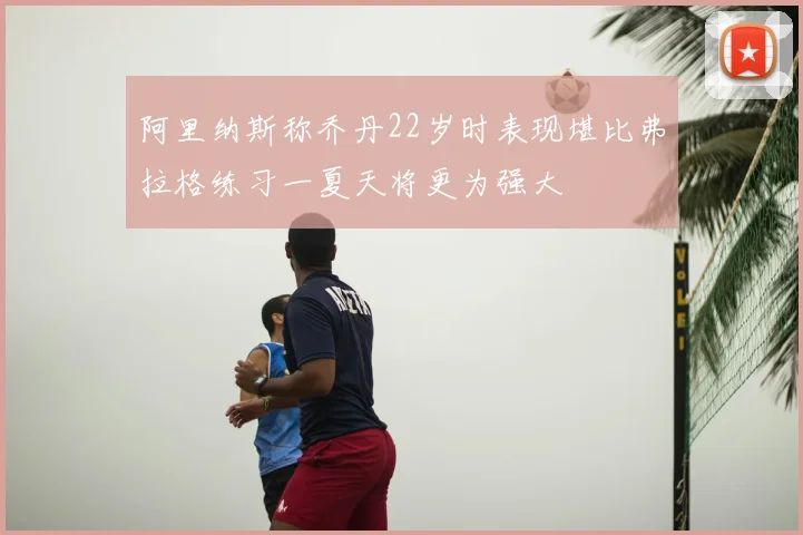 阿里纳斯称乔丹22岁时表现堪比弗拉格练习一夏天将更为强大