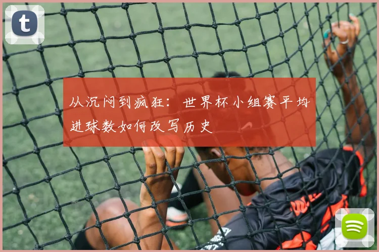 从沉闷到疯狂：世界杯小组赛平均进球数如何改写历史