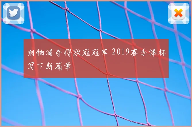 利物浦夺得欧冠冠军 2019赛季捧杯写下新篇章
