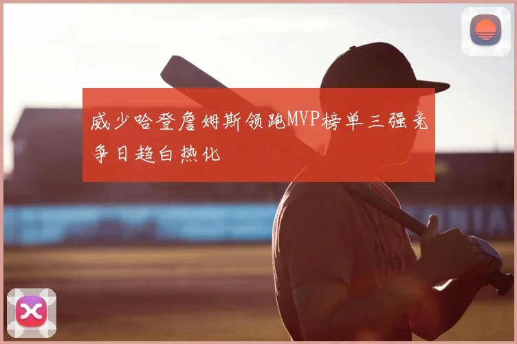 威少哈登詹姆斯领跑MVP榜单三强竞争日趋白热化